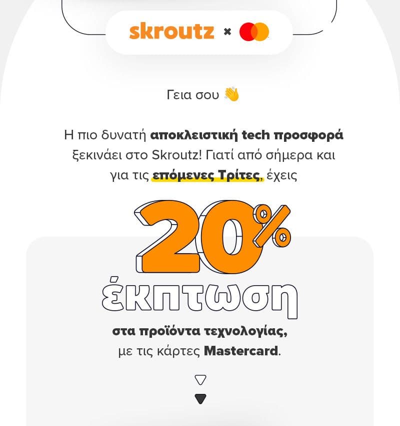  Επιλεγμένοι χρήστες Skroutz.gr: -20% σε παραγγελία με προϊόντα τεχνολογίας άνω των 250€ για αγορά με Mastercard μέσω Skroutz (ισχύει για 14/3 έως τις 23:59)